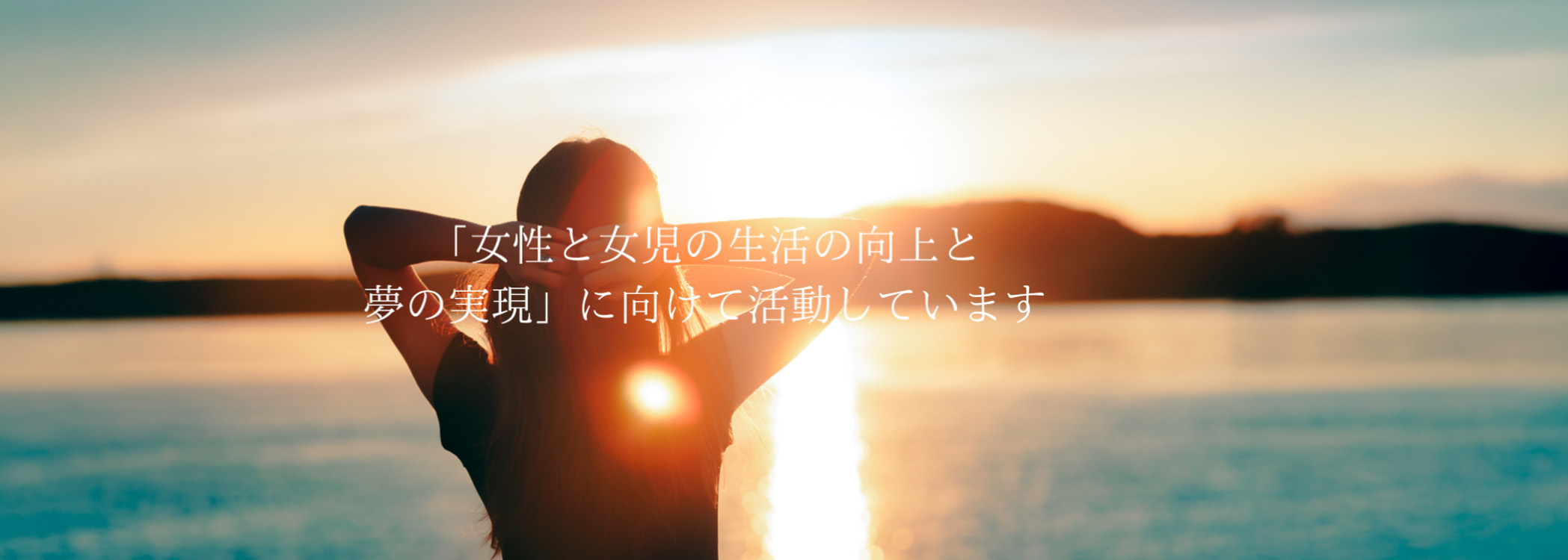「女性と女児の生活の向上と 夢の実現」に向けて活動しています